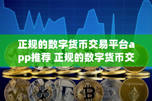 正规的数字货币交易平台app推荐 正规的数字货币交易平台排行榜