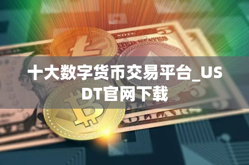 十大数字货币交易平台_USDT官网下载