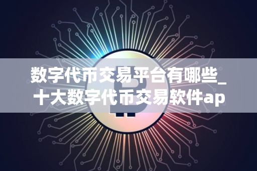 数字代币交易平台有哪些_十大数字代币交易软件app