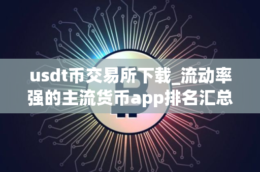 usdt币交易所下载_流动率强的主流货币app排名汇总