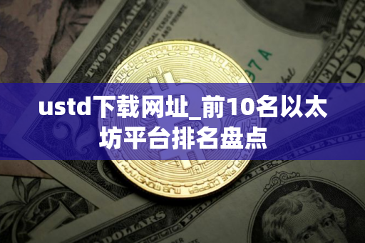 ustd下载网址_前10名以太坊平台排名盘点