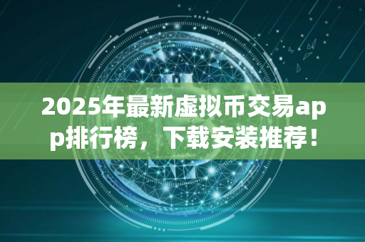 2025年最新虚拟币交易app排行榜，下载安装推荐！