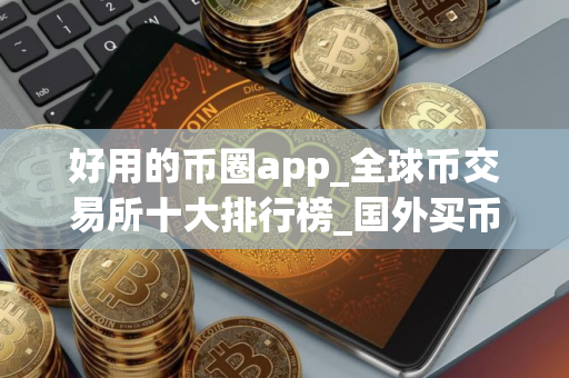 好用的币圈app_全球币交易所十大排行榜_国外买币用什么平台