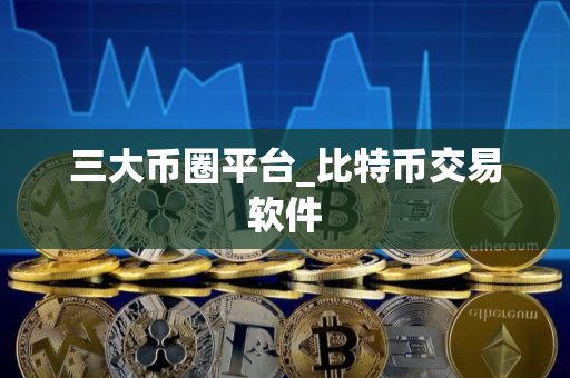三大币圈平台_比特币交易软件