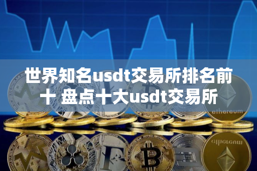 世界知名usdt交易所排名前十 盘点十大usdt交易所