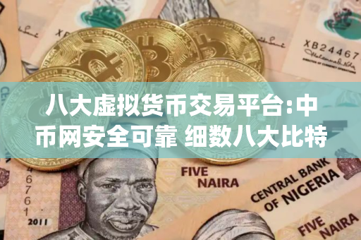 八大虚拟货币交易平台:中币网安全可靠 细数八大比特币交易所app排行榜