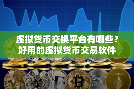 虚拟货币交换平台有哪些？好用的虚拟货币交易软件