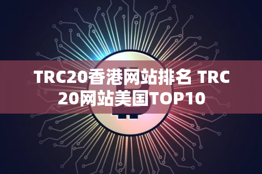 TRC20香港网站排名 TRC20网站美国TOP10