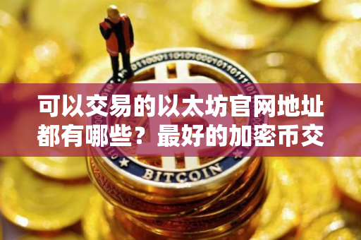 可以交易的以太坊官网地址都有哪些？最好的加密币交易平台汇总