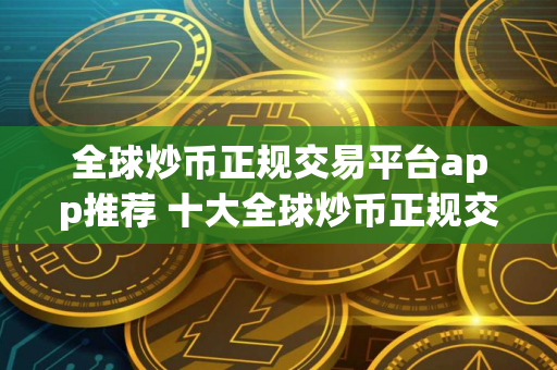 全球炒币正规交易平台app推荐 十大全球炒币正规交易平台app是哪些？