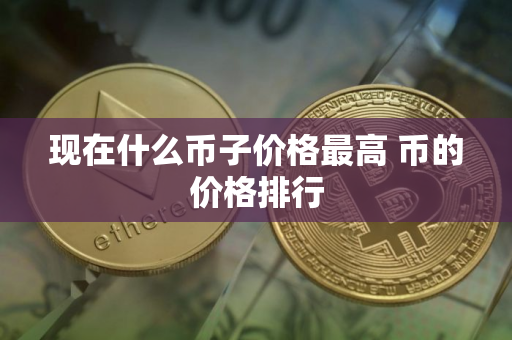 现在什么币子价格最高 币的价格排行