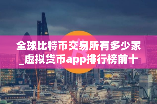 全球比特币交易所有多少家_虚拟货币app排行榜前十名
