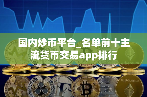 国内炒币平台_名单前十主流货币交易app排行