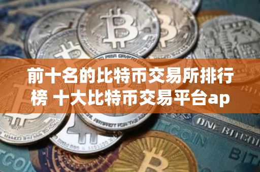 前十名的比特币交易所排行榜 十大比特币交易平台app排名