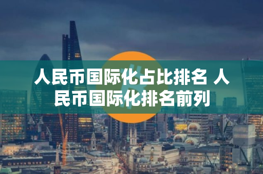 人民币国际化占比排名 人民币国际化排名前列