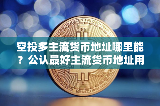 空投多主流货币地址哪里能？公认最好主流货币地址用户量排名