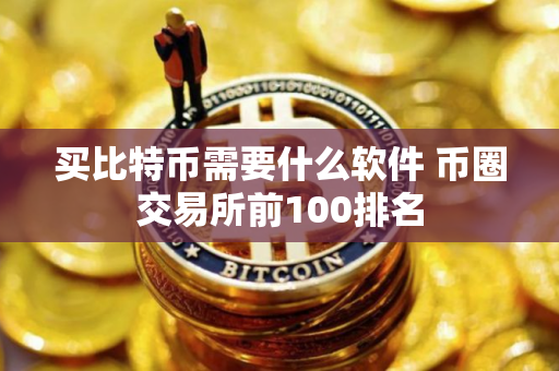 买比特币需要什么软件 币圈交易所前100排名