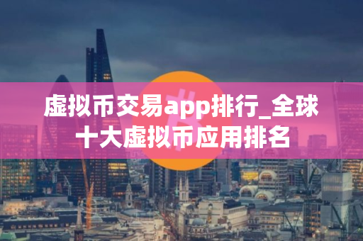 虚拟币交易app排行_全球十大虚拟币应用排名
