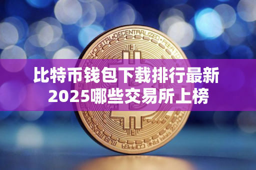 比特币钱包下载排行最新 2025哪些交易所上榜