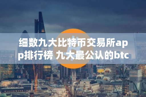 细数九大比特币交易所app排行榜 九大最公认的btc交易APP