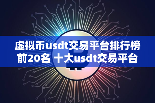 虚拟币usdt交易平台排行榜前20名 十大usdt交易平台