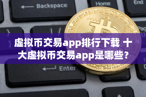 虚拟币交易app排行下载 十大虚拟币交易app是哪些？