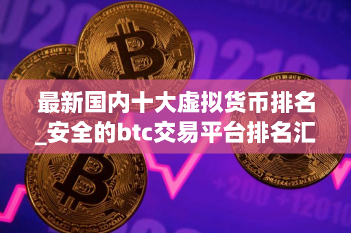 最新国内十大虚拟货币排名_安全的btc交易平台排名汇总