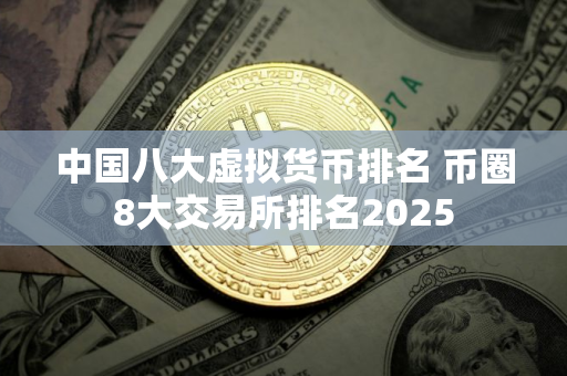 中国八大虚拟货币排名 币圈8大交易所排名2025