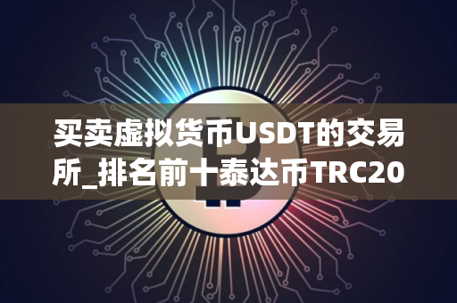 买卖虚拟货币USDT的交易所_排名前十泰达币TRC20交易平台榜单一览