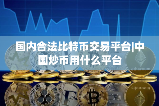 国内合法比特币交易平台|中国炒币用什么平台