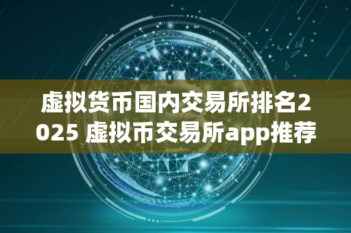虚拟货币国内交易所排名2025 虚拟币交易所app推荐