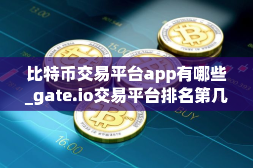 比特币交易平台app有哪些_gate.io交易平台排名第几