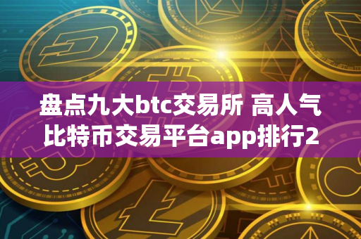 盘点九大btc交易所 高人气比特币交易平台app排行2025