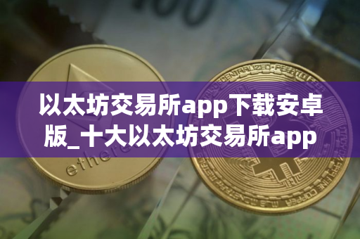 以太坊交易所app下载安卓版_十大以太坊交易所app排名