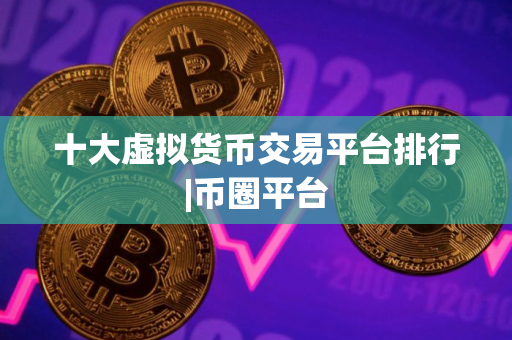十大虚拟货币交易平台排行|币圈平台