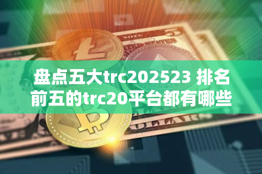 盘点五大trc202523 排名前五的trc20平台都有哪些