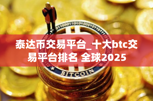 泰达币交易平台_十大btc交易平台排名 全球2025