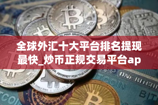 全球外汇十大平台排名提现最快_炒币正规交易平台app 最新版本