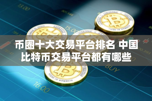币圈十大交易平台排名 中国比特币交易平台都有哪些