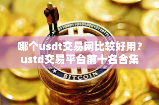 哪个usdt交易网比较好用？ustd交易平台前十名合集