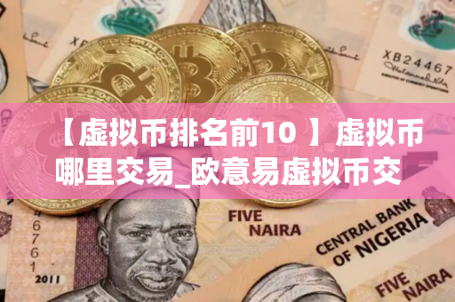 【虚拟币排名前10 】虚拟币哪里交易_欧意易虚拟币交易平台