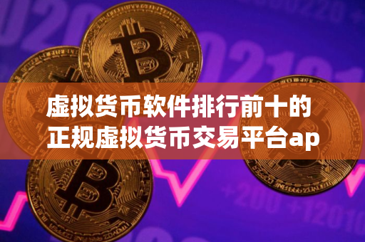 虚拟货币软件排行前十的 正规虚拟货币交易平台app