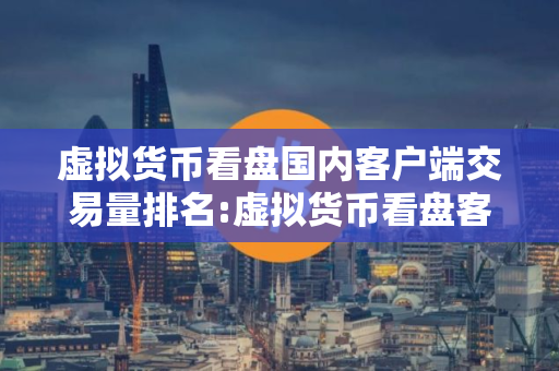 虚拟货币看盘国内客户端交易量排名:虚拟货币看盘客户端香港榜单