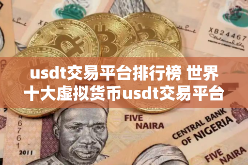 usdt交易平台排行榜 世界十大虚拟货币usdt交易平台排名