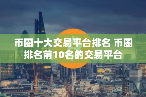 币圈十大交易平台排名 币圈排名前10名的交易平台
