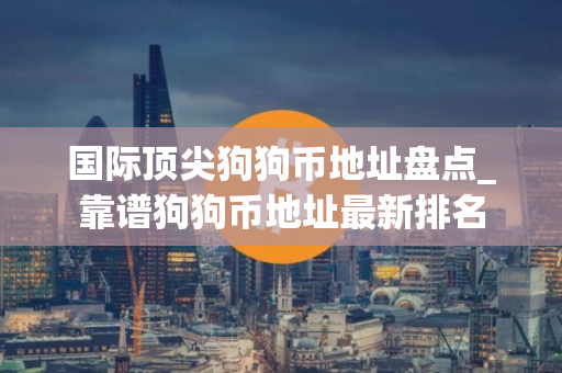 国际顶尖狗狗币地址盘点_靠谱狗狗币地址最新排名