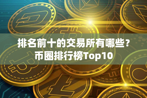 排名前十的交易所有哪些？币圈排行榜Top10