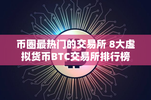 币圈最热门的交易所 8大虚拟货币BTC交易所排行榜