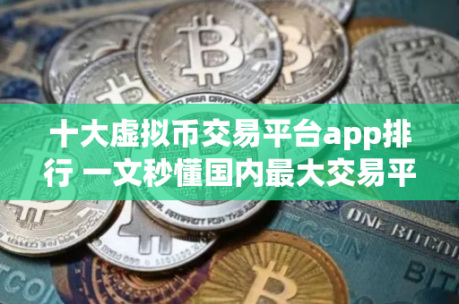 十大虚拟币交易平台app排行 一文秒懂国内最大交易平台