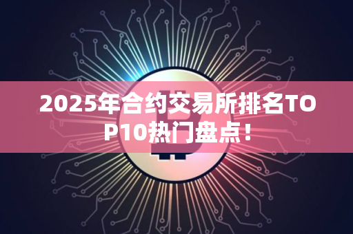 2025年合约交易所排名TOP10热门盘点! 2025年合约交易所排名TOP10热门盘点!